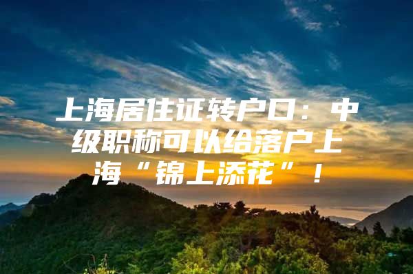 上海居住证转户口：中级职称可以给落户上海“锦上添花”！