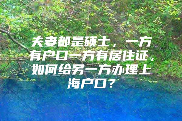 夫妻都是硕士，一方有户口一方有居住证，如何给另一方办理上海户口？