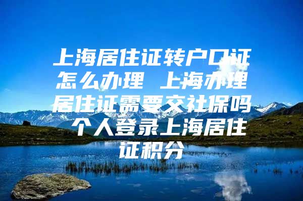 上海居住证转户口证怎么办理 上海办理居住证需要交社保吗 个人登录上海居住证积分