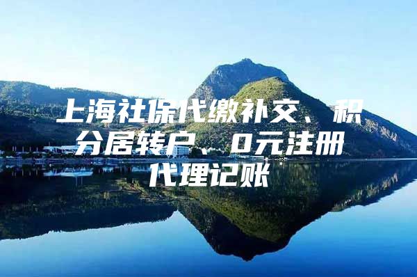 上海社保代缴补交、积分居转户、0元注册代理记账