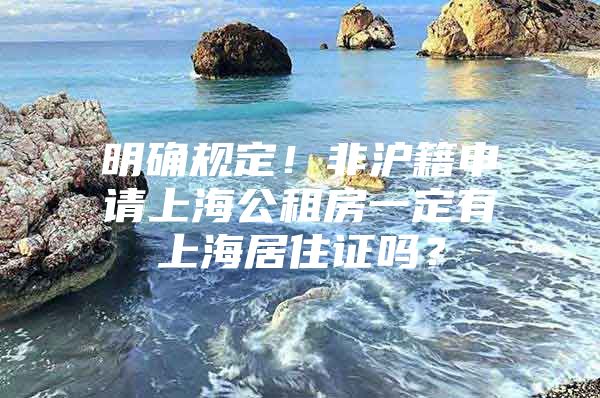 明确规定！非沪籍申请上海公租房一定有上海居住证吗？