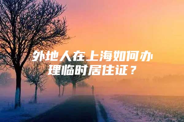 外地人在上海如何办理临时居住证？