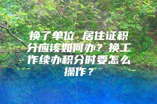 换了单位 居住证积分应该如何办？换工作续办积分时要怎么操作？