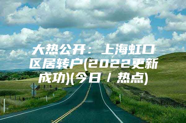 大热公开：上海虹口区居转户(2022更新成功)(今日／热点)