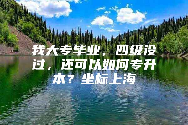 我大专毕业，四级没过，还可以如何专升本？坐标上海