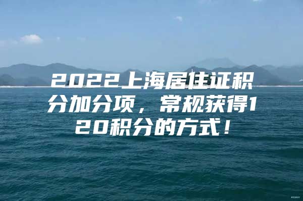 2022上海居住证积分加分项，常规获得120积分的方式！