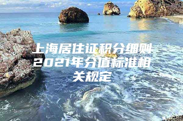 上海居住证积分细则2021年分值标准相关规定