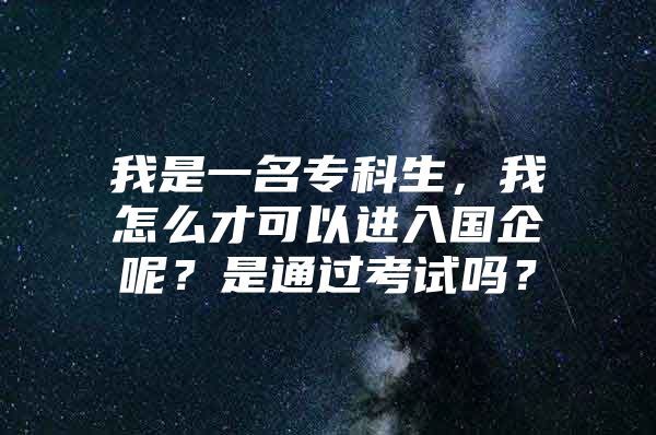 我是一名专科生，我怎么才可以进入国企呢？是通过考试吗？