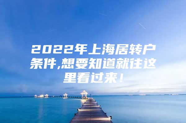 2022年上海居转户条件,想要知道就往这里看过来！