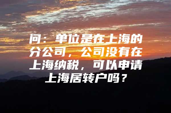 问：单位是在上海的分公司，公司没有在上海纳税，可以申请上海居转户吗？