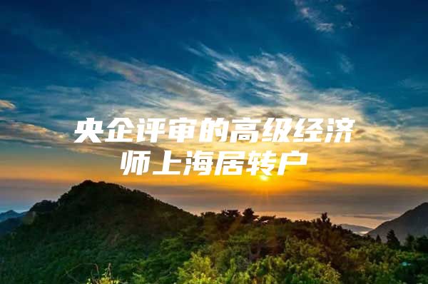 央企评审的高级经济师上海居转户