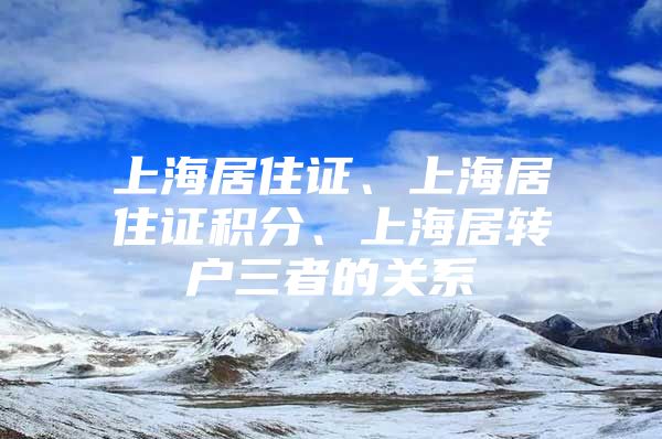 上海居住证、上海居住证积分、上海居转户三者的关系