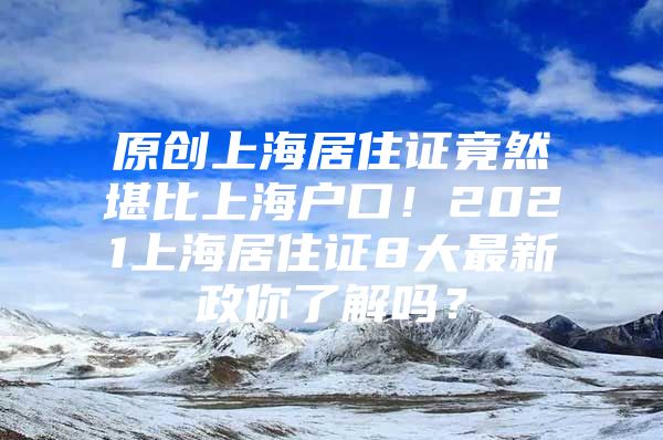 原创上海居住证竟然堪比上海户口！2021上海居住证8大最新政你了解吗？