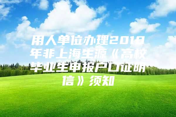 用人单位办理2018年非上海生源《高校毕业生申报户口证明信》须知