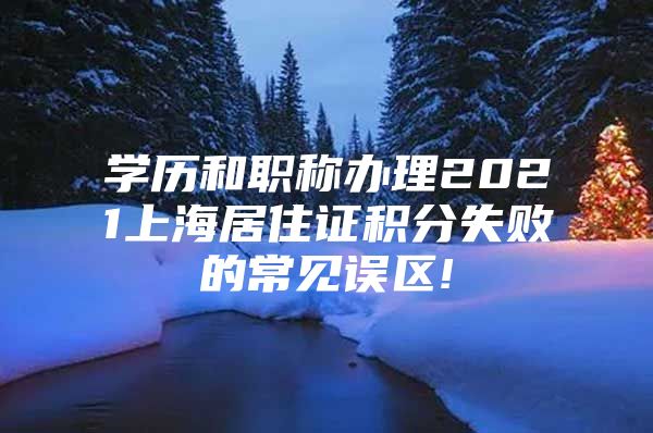 学历和职称办理2021上海居住证积分失败的常见误区!