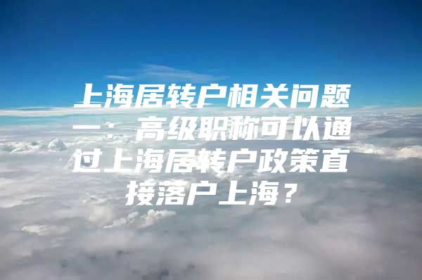 上海居转户相关问题一：高级职称可以通过上海居转户政策直接落户上海？