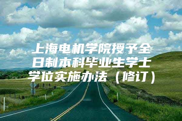 上海电机学院授予全日制本科毕业生学士学位实施办法（修订）