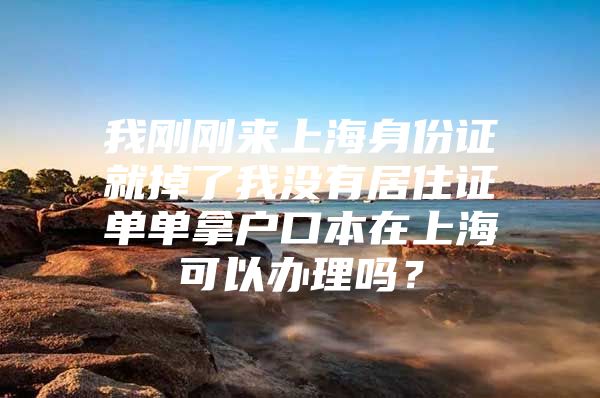 我刚刚来上海身份证就掉了我没有居住证单单拿户口本在上海可以办理吗？