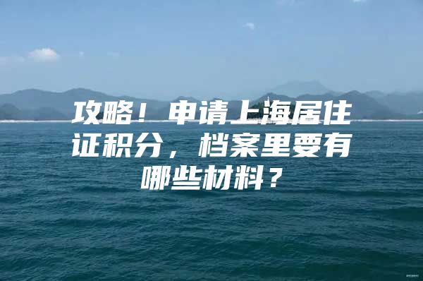 攻略！申请上海居住证积分，档案里要有哪些材料？