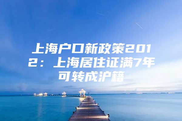 上海户口新政策2012：上海居住证满7年可转成沪籍