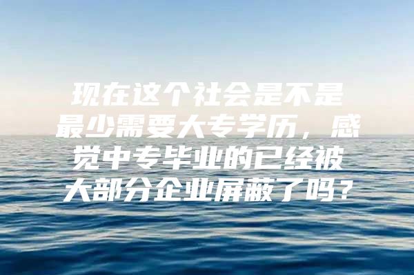 现在这个社会是不是最少需要大专学历，感觉中专毕业的已经被大部分企业屏蔽了吗？