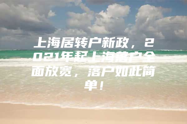 上海居转户新政，2021年起上海落户全面放宽，落户如此简单！