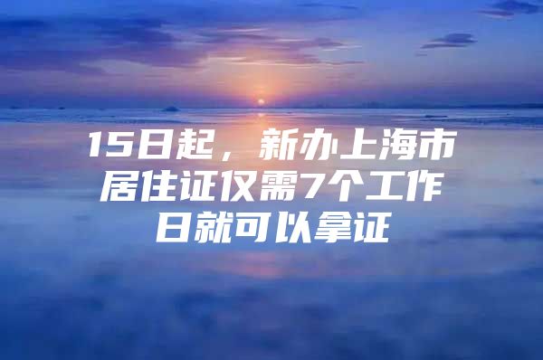 15日起，新办上海市居住证仅需7个工作日就可以拿证