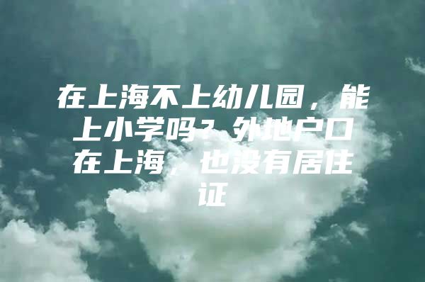 在上海不上幼儿园，能上小学吗？外地户口在上海，也没有居住证