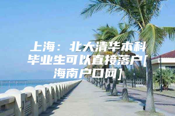 上海：北大清华本科毕业生可以直接落户[海南户口网]