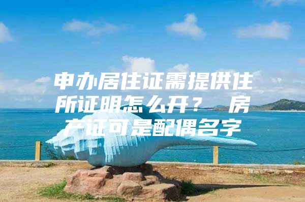 申办居住证需提供住所证明怎么开？ 房产证可是配偶名字