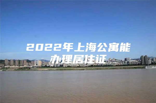 2022年上海公寓能办理居住证