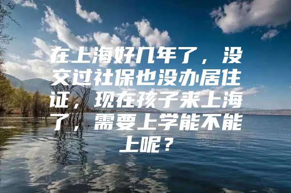 在上海好几年了，没交过社保也没办居住证，现在孩子来上海了，需要上学能不能上呢？