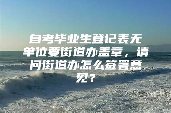 自考毕业生登记表无单位要街道办盖章，请问街道办怎么签署意见？