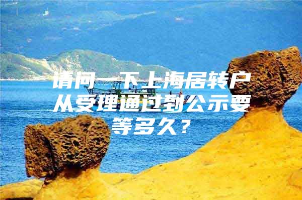 请问一下上海居转户从受理通过到公示要等多久？