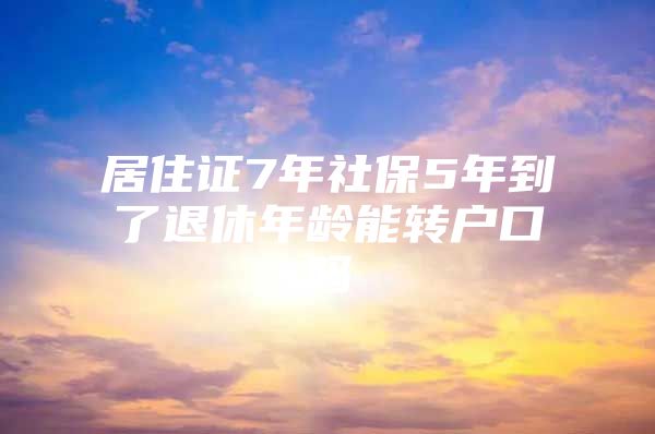 居住证7年社保5年到了退休年龄能转户口吗