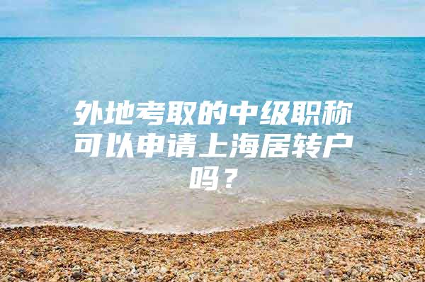 外地考取的中级职称可以申请上海居转户吗？