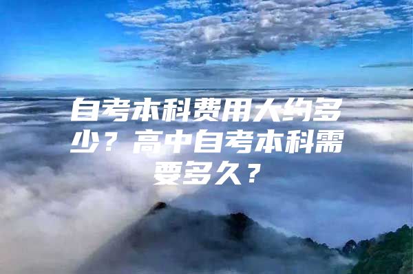 自考本科费用大约多少？高中自考本科需要多久？