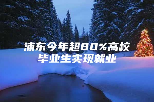 浦东今年超80%高校毕业生实现就业