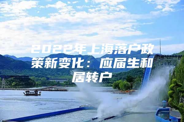 2022年上海落户政策新变化：应届生和居转户