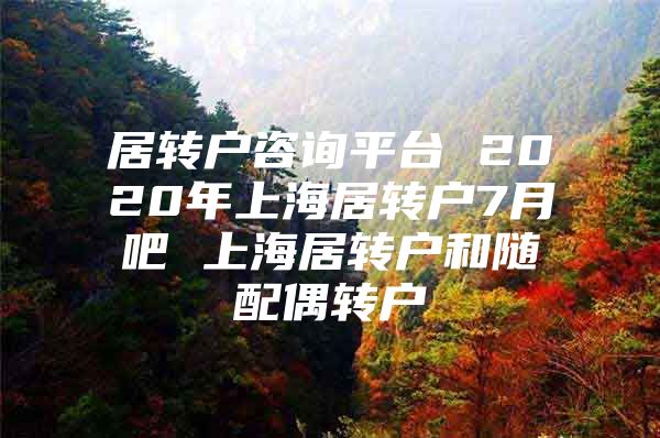 居转户咨询平台 2020年上海居转户7月吧 上海居转户和随配偶转户