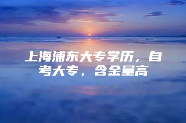 上海浦东大专学历，自考大专，含金量高