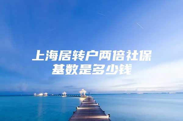 上海居转户两倍社保基数是多少钱