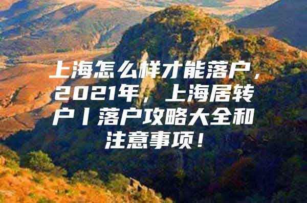 上海怎么样才能落户，2021年，上海居转户丨落户攻略大全和注意事项！