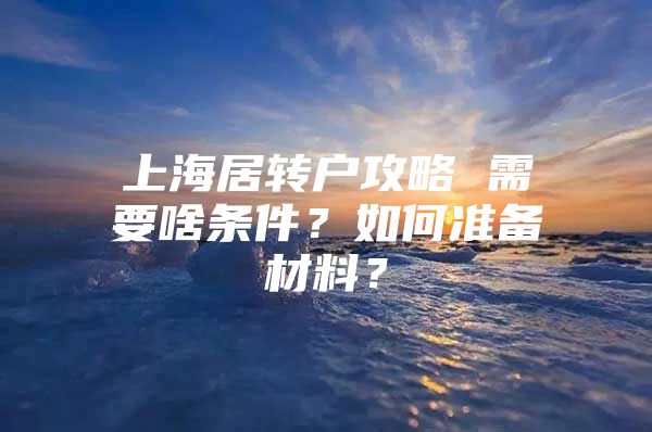 上海居转户攻略 需要啥条件？如何准备材料？