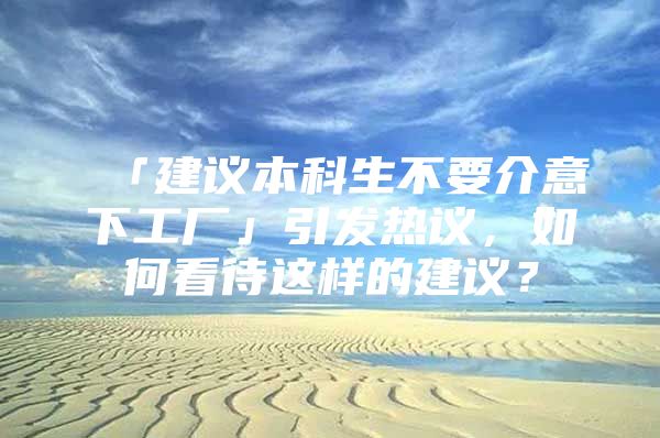 「建议本科生不要介意下工厂」引发热议，如何看待这样的建议？