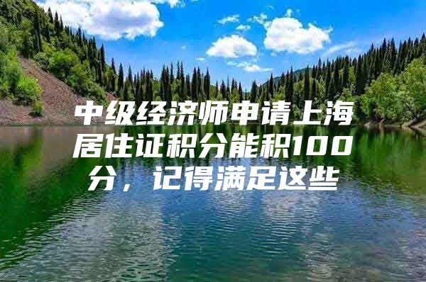 中级经济师申请上海居住证积分能积100分，记得满足这些