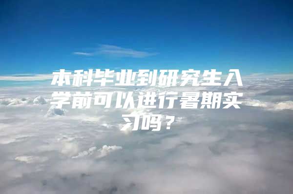 本科毕业到研究生入学前可以进行暑期实习吗？