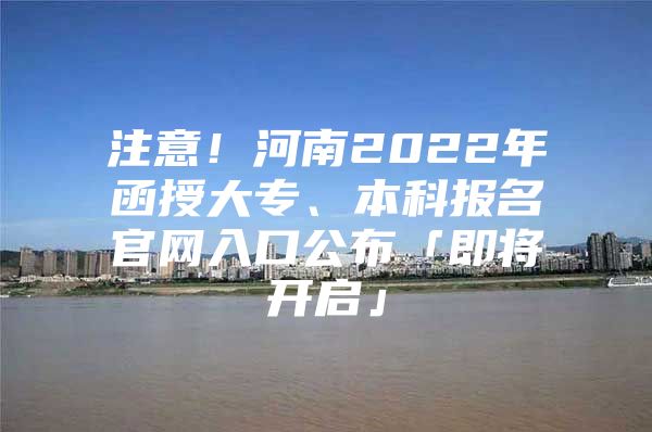 注意！河南2022年函授大专、本科报名官网入口公布「即将开启」