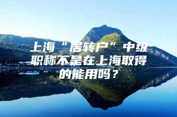 上海“居转户”中级职称不是在上海取得的能用吗？