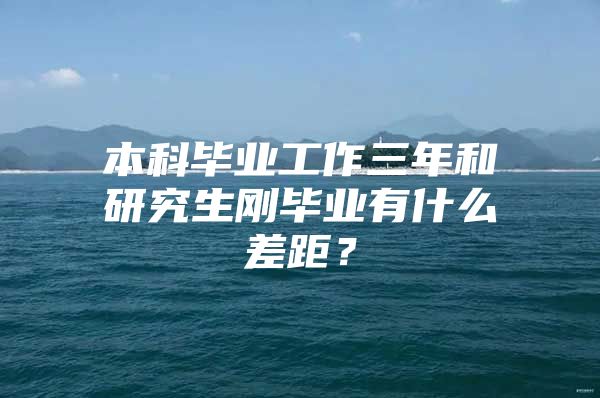 本科毕业工作三年和研究生刚毕业有什么差距？